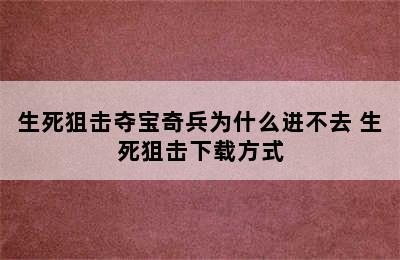 生死狙击夺宝奇兵为什么进不去 生死狙击下载方式